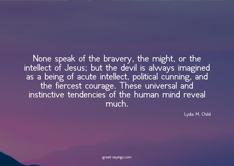 None speak of the bravery, the might, or the intellect