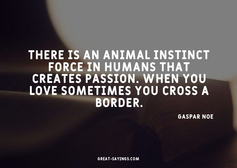 There is an animal instinct force in humans that create