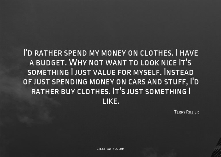 I'd rather spend my money on clothes. I have a budget.