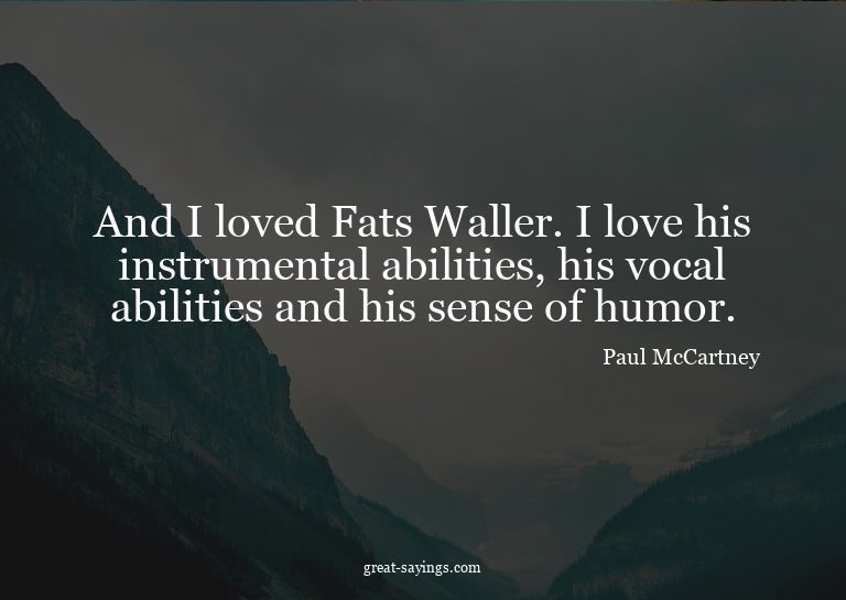 And I loved Fats Waller. I love his instrumental abilit