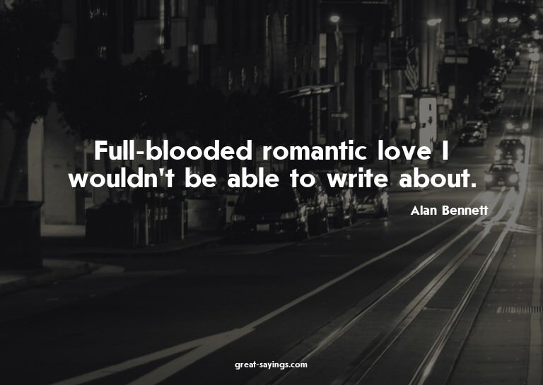 Full-blooded romantic love I wouldn't be able to write