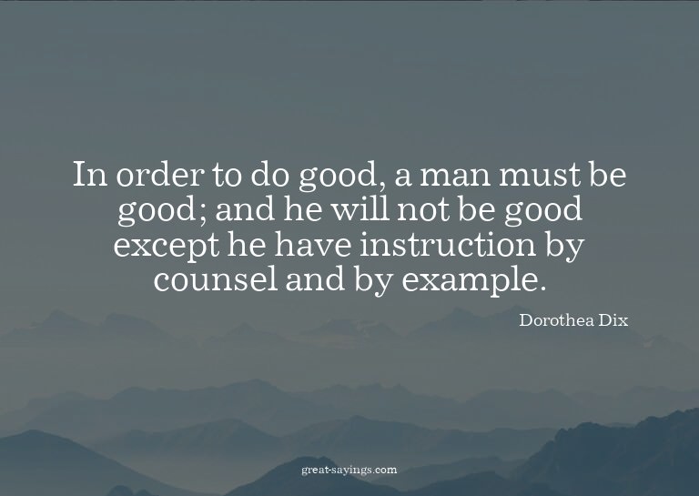In order to do good, a man must be good; and he will no