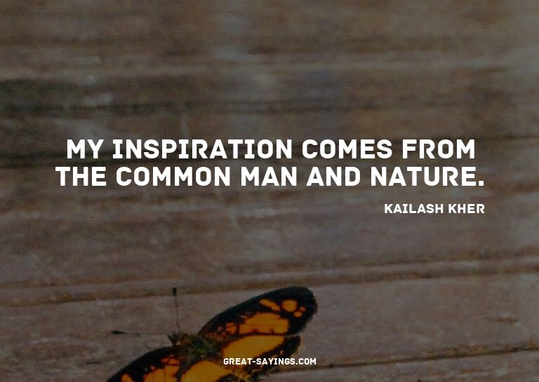My inspiration comes from the common man and nature.

