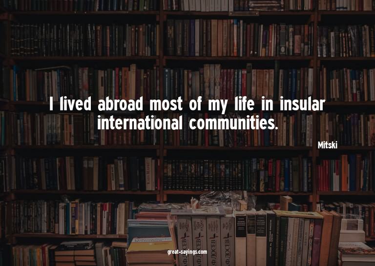 I lived abroad most of my life in insular international