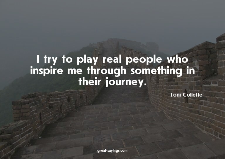 I try to play real people who inspire me through someth