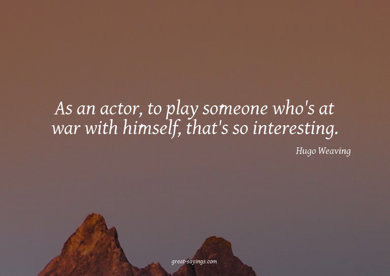 As an actor, to play someone who's at war with himself,