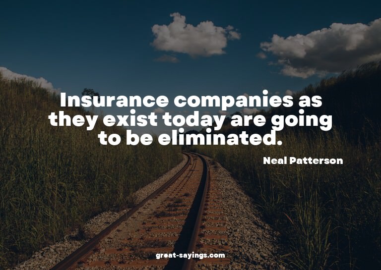 Insurance companies as they exist today are going to be