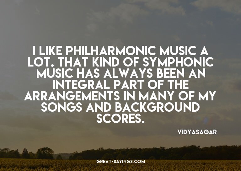 I like philharmonic music a lot. That kind of symphonic