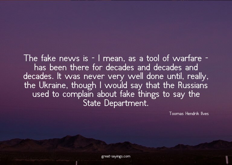 The fake news is - I mean, as a tool of warfare - has b