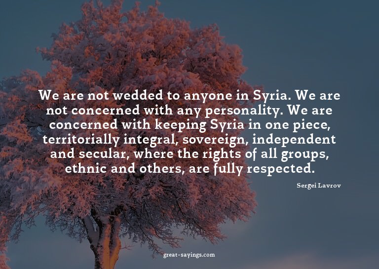 We are not wedded to anyone in Syria. We are not concer