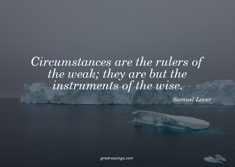 Circumstances are the rulers of the weak; they are but