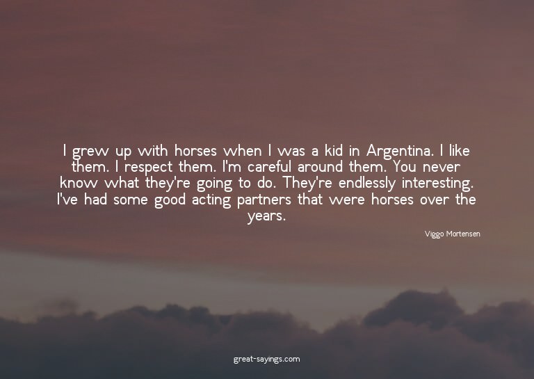 I grew up with horses when I was a kid in Argentina. I