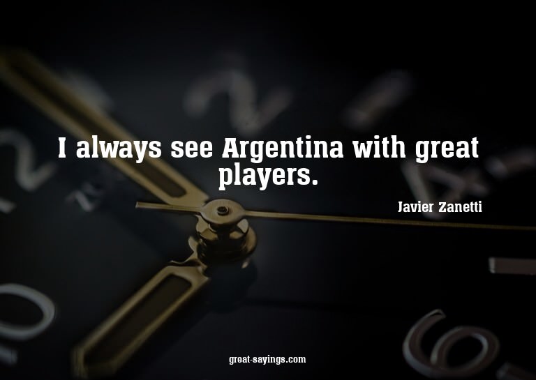 I always see Argentina with great players.

