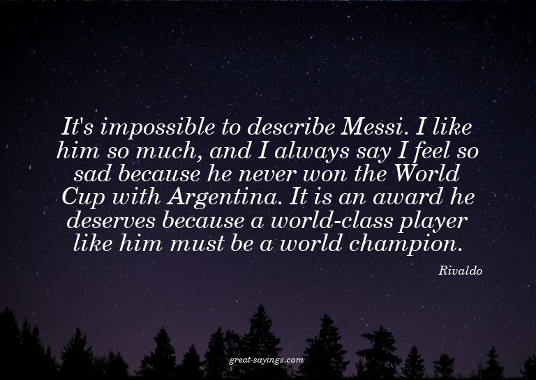 It's impossible to describe Messi. I like him so much,