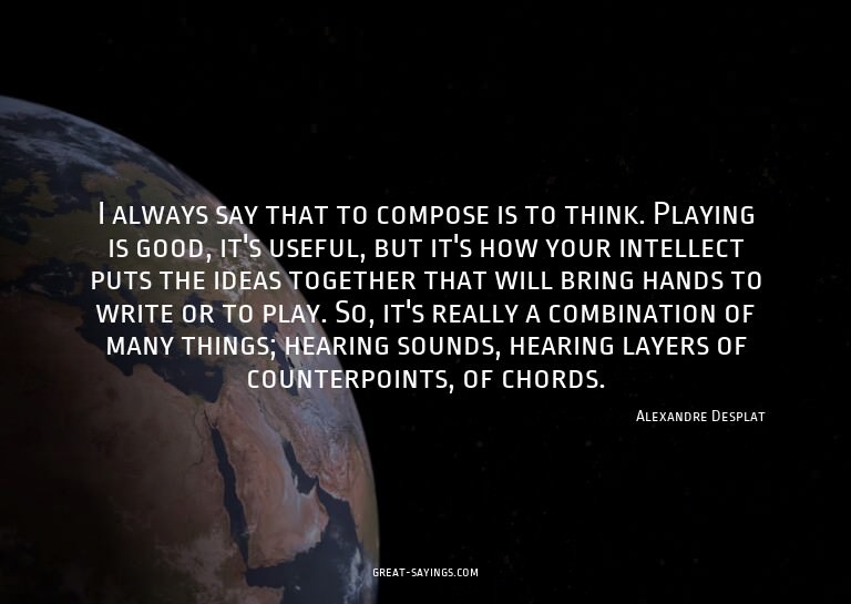 I always say that to compose is to think. Playing is go
