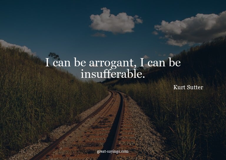 I can be arrogant, I can be insufferable.


