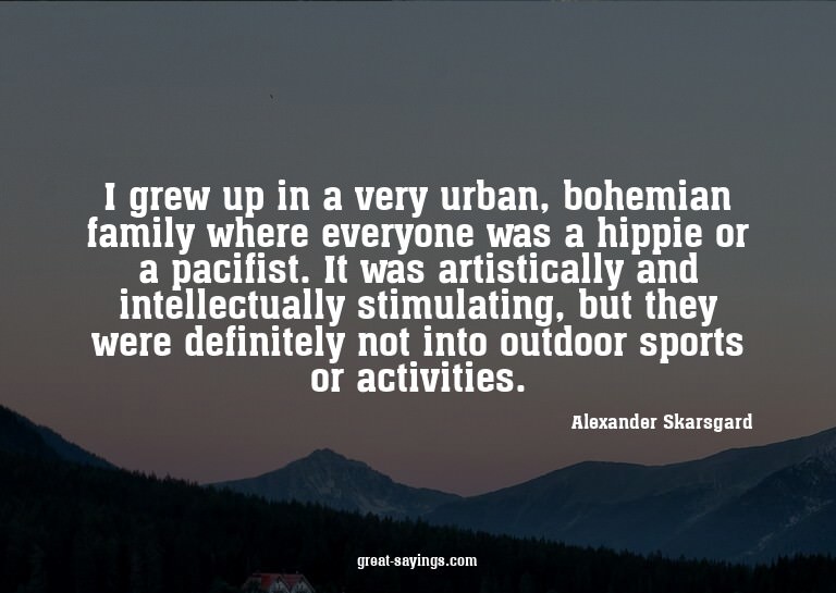 I grew up in a very urban, bohemian family where everyo