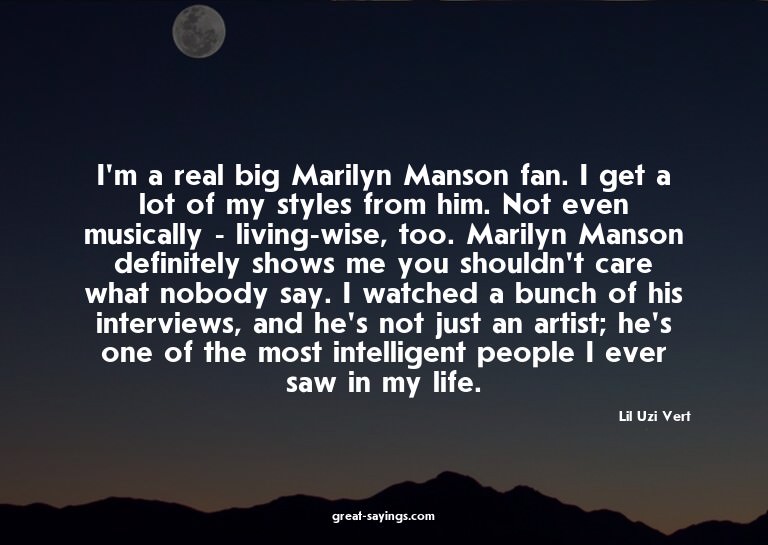 I'm a real big Marilyn Manson fan. I get a lot of my st