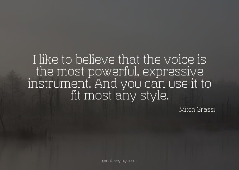 I like to believe that the voice is the most powerful,