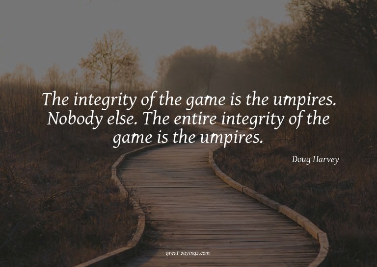 The integrity of the game is the umpires. Nobody else.