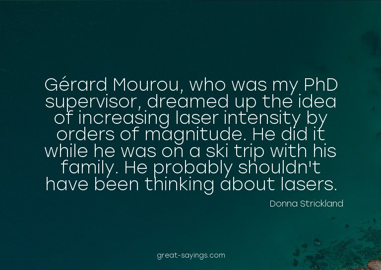Gérard Mourou, who was my PhD supervisor, dreamed up th