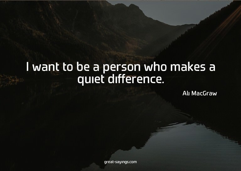 I want to be a person who makes a quiet difference.

