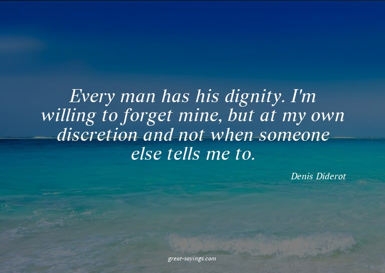 Every man has his dignity. I'm willing to forget mine,