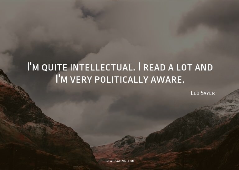 I'm quite intellectual. I read a lot and I'm very polit
