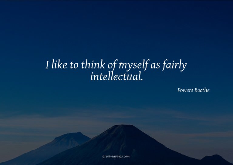 I like to think of myself as fairly intellectual.

