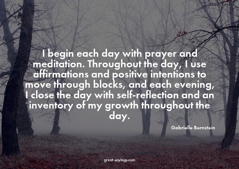 I begin each day with prayer and meditation. Throughout