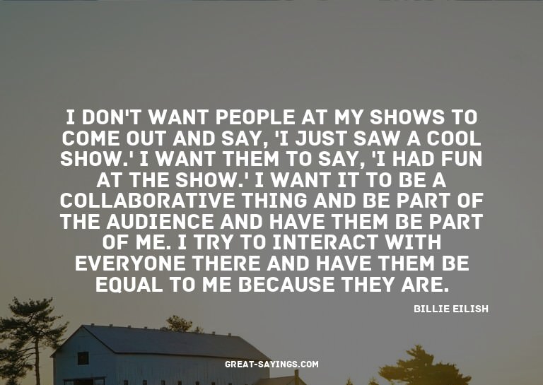 I don't want people at my shows to come out and say, 'I