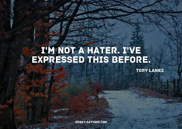 I'm not a hater. I've expressed this before.

