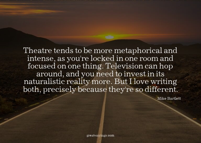 Theatre tends to be more metaphorical and intense, as y