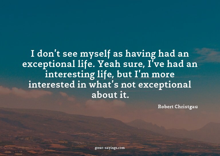 I don't see myself as having had an exceptional life. Y