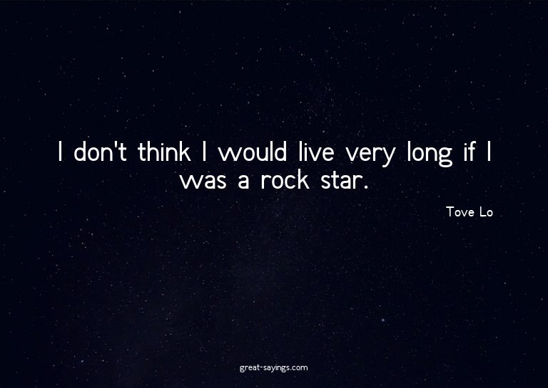 I don't think I would live very long if I was a rock st