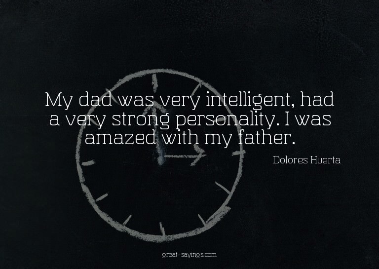 My dad was very intelligent, had a very strong personal