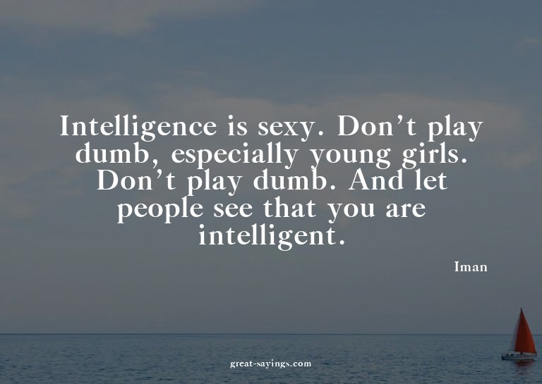 Intelligence is sexy. Don't play dumb, especially young