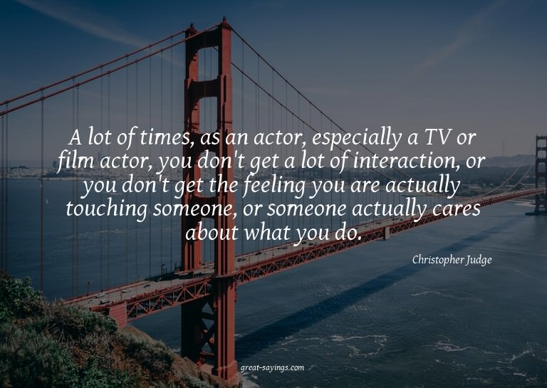 A lot of times, as an actor, especially a TV or film ac
