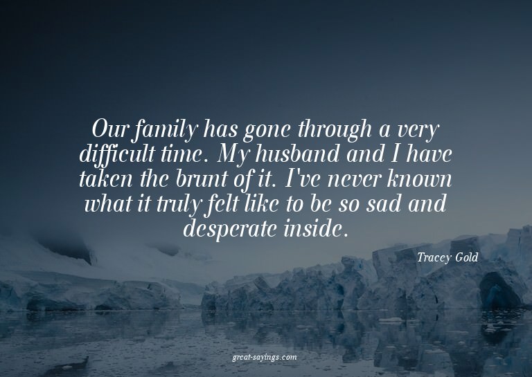 Our family has gone through a very difficult time. My h