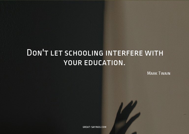 Don't let schooling interfere with your education.


