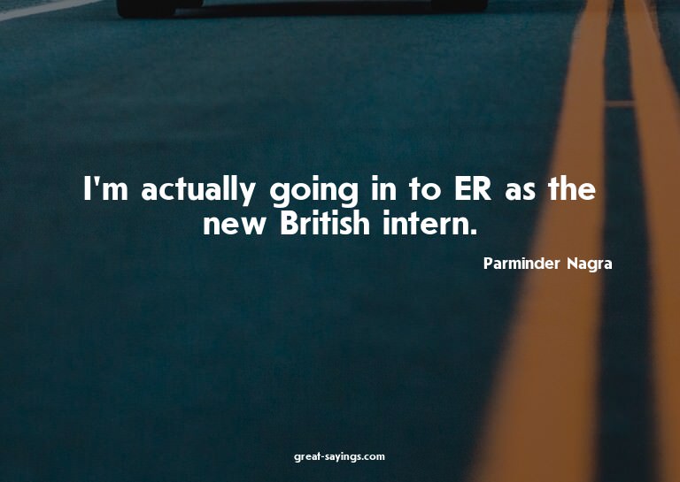 I'm actually going in to ER as the new British intern.

