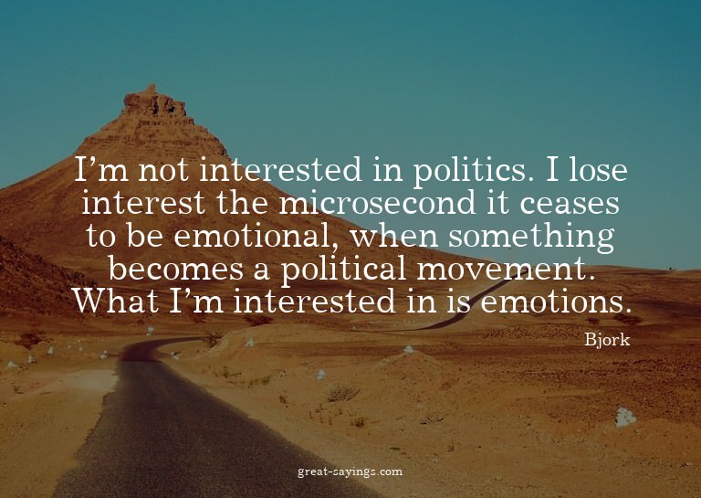 I'm not interested in politics. I lose interest the mic