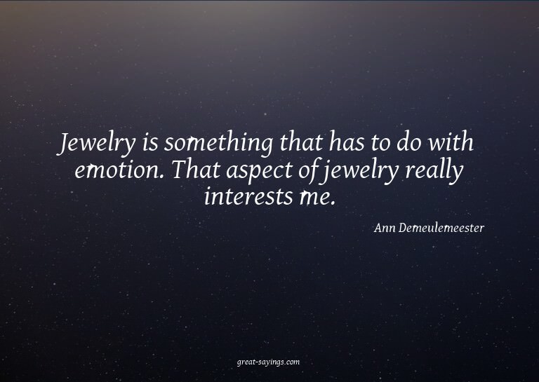 Jewelry is something that has to do with emotion. That