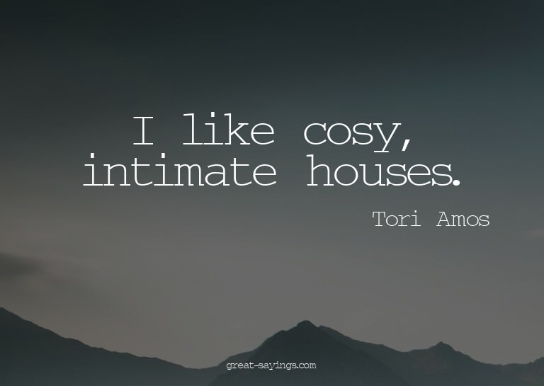 I like cosy, intimate houses.

