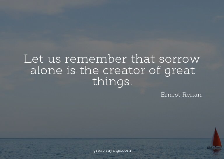 Let us remember that sorrow alone is the creator of gre
