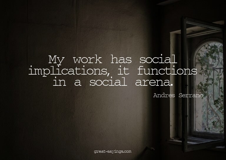 My work has social implications, it functions in a soci