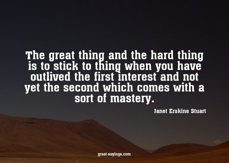 The great thing and the hard thing is to stick to thing