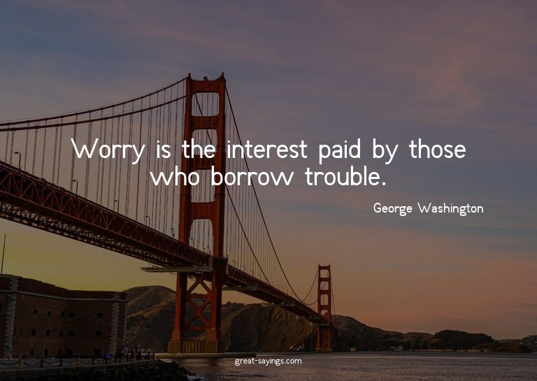 Worry is the interest paid by those who borrow trouble.