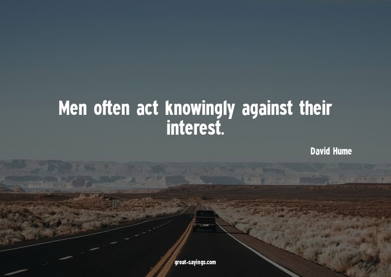 Men often act knowingly against their interest.

