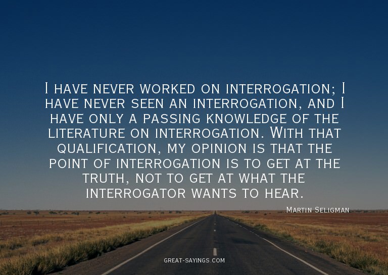 I have never worked on interrogation; I have never seen
